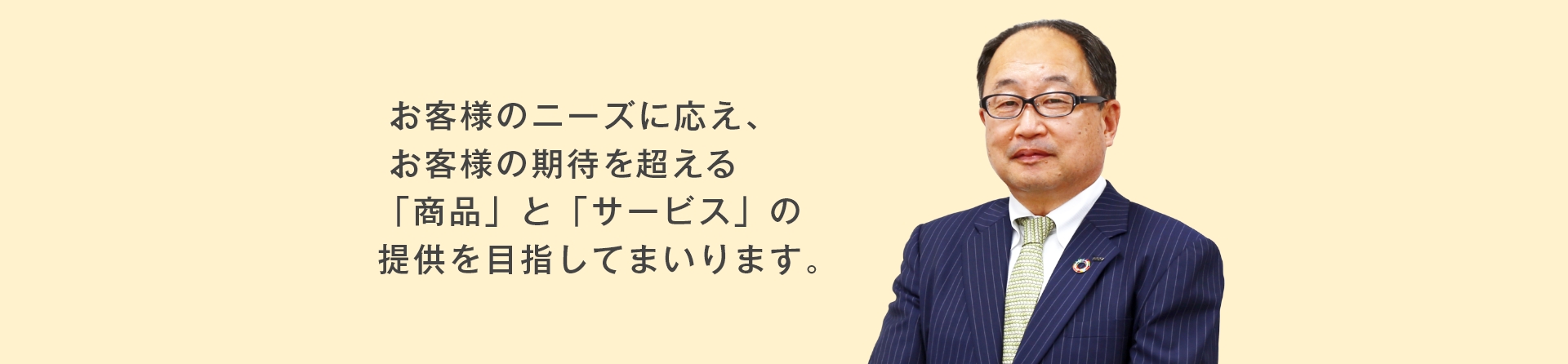 お客様のニーズに応え、お客様の期待を超える「商品」と「サービス」の提供を目指してまいります。